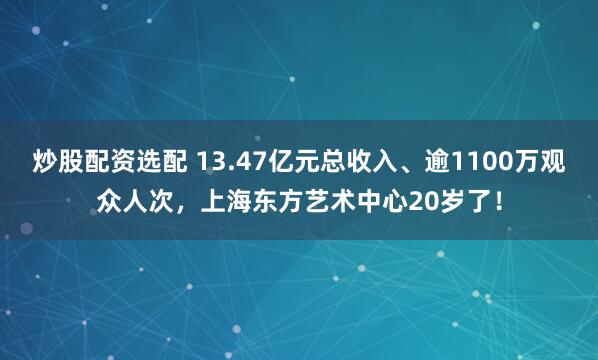 炒股配资选配 13.47亿元总收入、逾1100万观众人次，上海东方艺术中心20岁了！