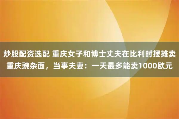 炒股配资选配 重庆女子和博士丈夫在比利时摆摊卖重庆豌杂面，当事夫妻：一天最多能卖1000欧元