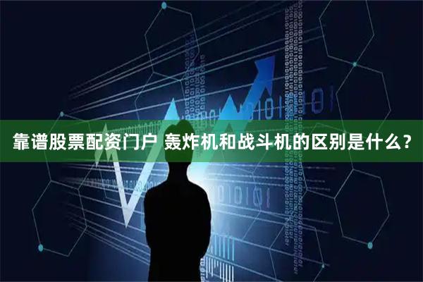 靠谱股票配资门户 轰炸机和战斗机的区别是什么？