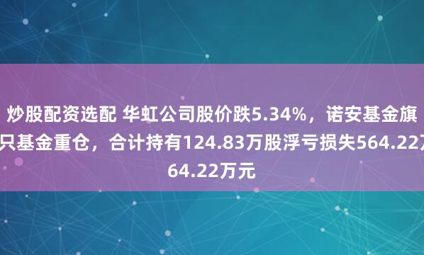 炒股配资选配 华虹公司股价跌5.34%，诺安基金旗下4只基金重仓，合计持有124.83万股浮亏损失564.22万元