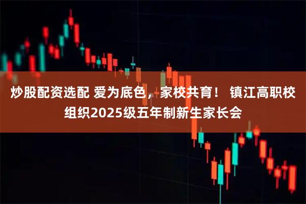 炒股配资选配 爱为底色，家校共育！ 镇江高职校组织2025级五年制新生家长会