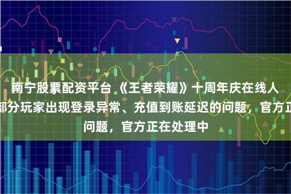 南宁股票配资平台 《王者荣耀》十周年庆在线人数较多，部分玩家出现登录异常、充值到账延迟的问题，官方正在处理中