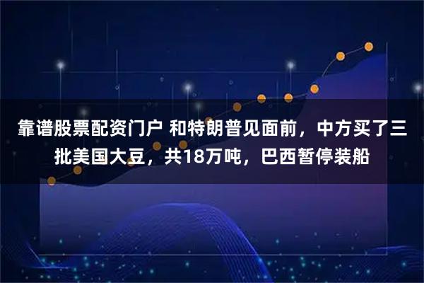靠谱股票配资门户 和特朗普见面前，中方买了三批美国大豆，共18万吨，巴西暂停装船