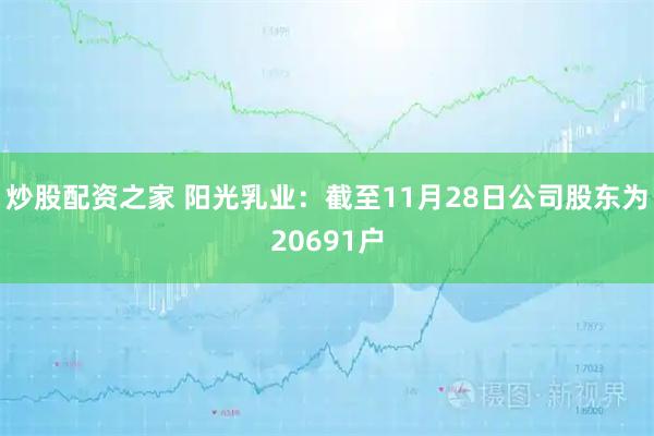 炒股配资之家 阳光乳业：截至11月28日公司股东为20691户