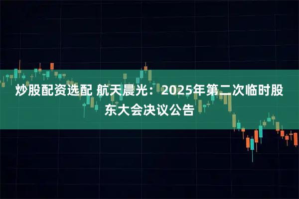 炒股配资选配 航天晨光：2025年第二次临时股东大会决议公告