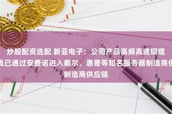 炒股配资选配 新亚电子：公司产品高频高速铜缆连接线已通过安费诺进入戴尔、惠普等知名服务器制造商供应链