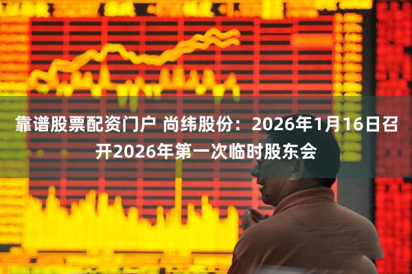 靠谱股票配资门户 尚纬股份：2026年1月16日召开2026年第一次临时股东会