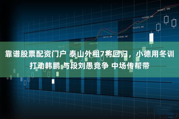 靠谱股票配资门户 泰山外租7将回归，小德用冬训打动韩鹏 与段刘愚竞争 中场传帮带