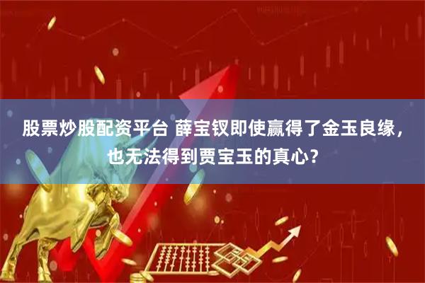 股票炒股配资平台 薛宝钗即使赢得了金玉良缘，也无法得到贾宝玉的真心？
