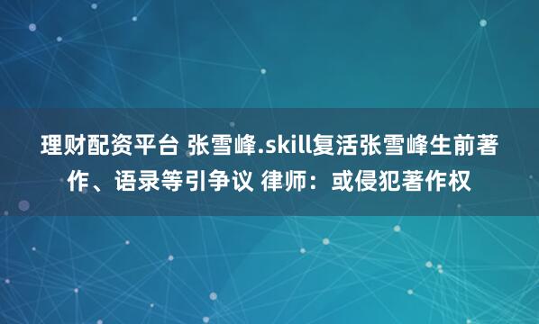 理财配资平台 张雪峰.skill复活张雪峰生前著作、语录等引争议 律师:或侵犯著作权