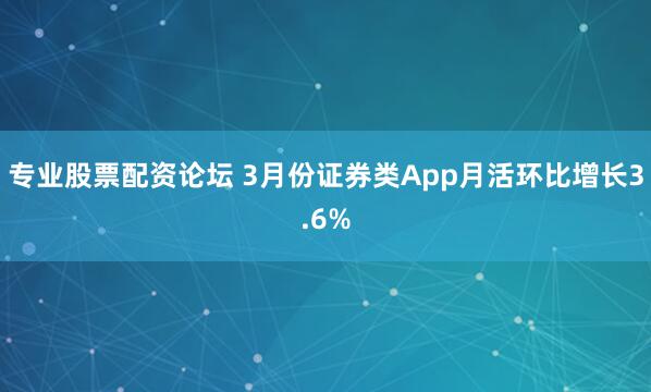 专业股票配资论坛 3月份证券类App月活环比增长3.6%