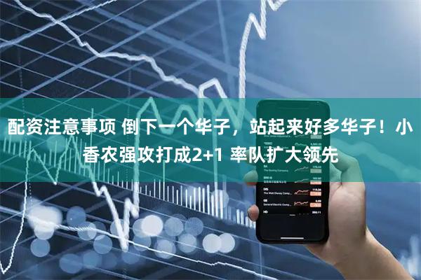 配资注意事项 倒下一个华子，站起来好多华子！小香农强攻打成2+1 率队扩大领先
