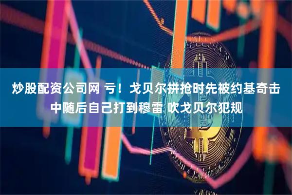 炒股配资公司网 亏！戈贝尔拼抢时先被约基奇击中随后自己打到穆雷 吹戈贝尔犯规