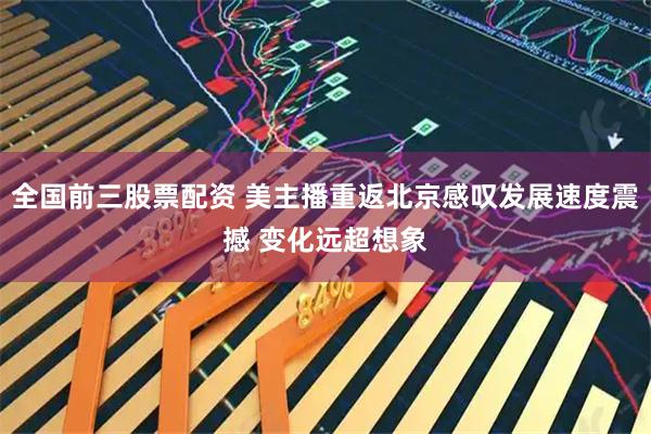 全国前三股票配资 美主播重返北京感叹发展速度震撼 变化远超想象