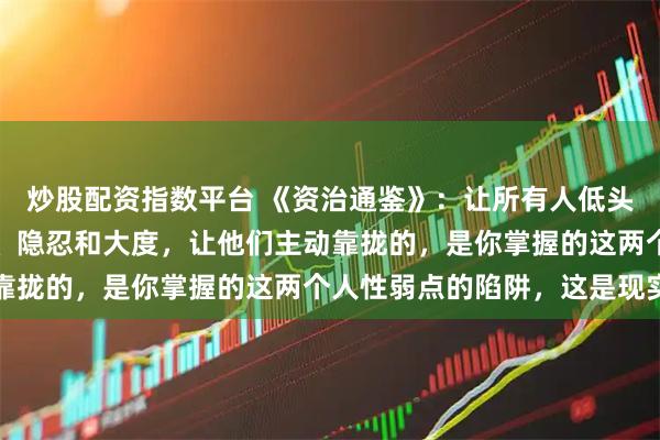 炒股配资指数平台 《资治通鉴》：让所有人低头的，从来不是你的包容、隐忍和大度，让他们主动靠拢的，是你掌握的这两个人性弱点的陷阱，这是现实
