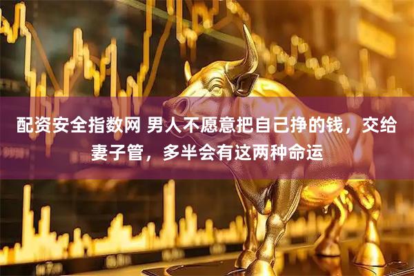 配资安全指数网 男人不愿意把自己挣的钱，交给妻子管，多半会有这两种命运