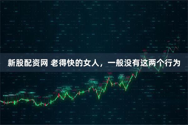 新股配资网 老得快的女人，一般没有这两个行为