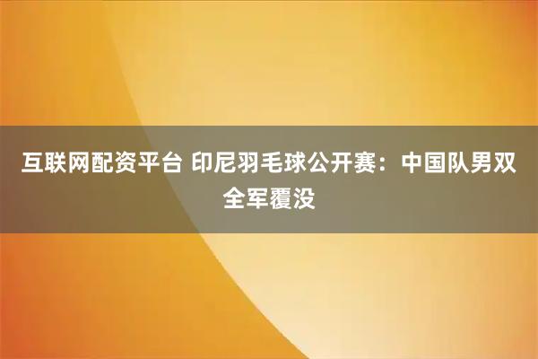 互联网配资平台 印尼羽毛球公开赛：中国队男双全军覆没