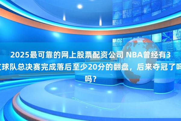 2025最可靠的网上股票配资公司 NBA曾经有3支球队总决赛完成落后至少20分的翻盘，后来夺冠了吗？