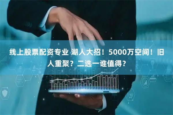线上股票配资专业 湖人大招！5000万空间！旧人重聚？二选一谁值得？